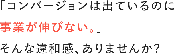 「コンバージョンは出ているのに事業が伸びない。」そんな違和感、ありませんか？