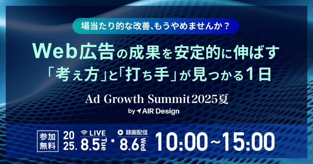 場当たり的な改善、もうやめませんか？ Web広告の成果を安定的に伸ばす「考え方」と「打ち手」が見つかる1日 Ad Growth Summit 2025 夏 by AIR Design